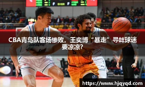 CBA青岛队客场惨败，王奕博“暴走”寻衅球迷要凉凉？